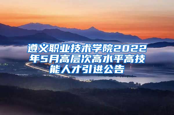 遵义职业技术学院2022年5月高层次高水平高技能人才引进公告