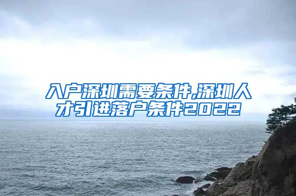 入户深圳需要条件,深圳人才引进落户条件2022