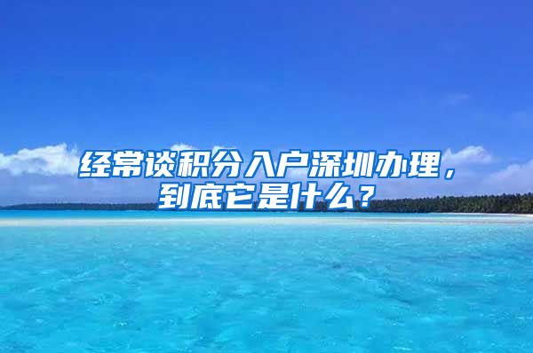 经常谈积分入户深圳办理，到底它是什么？