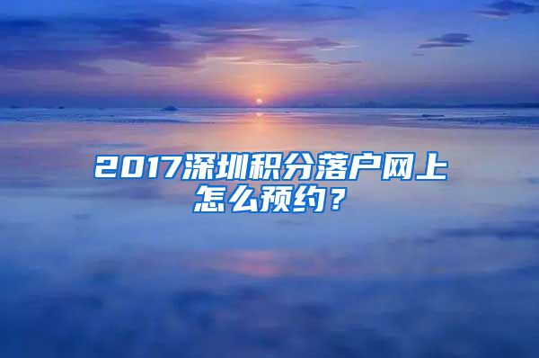 2017深圳积分落户网上怎么预约？