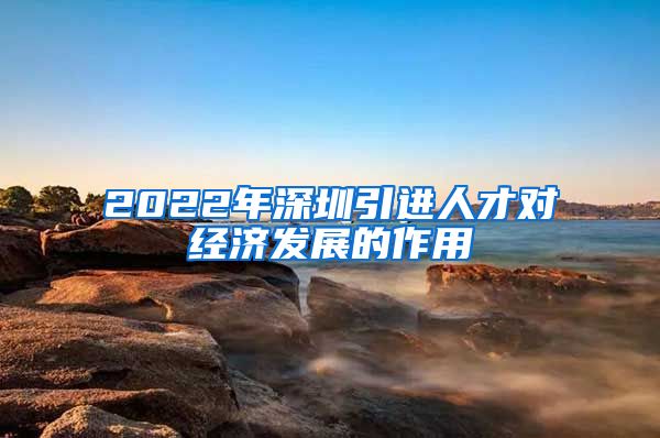 2022年深圳引进人才对经济发展的作用