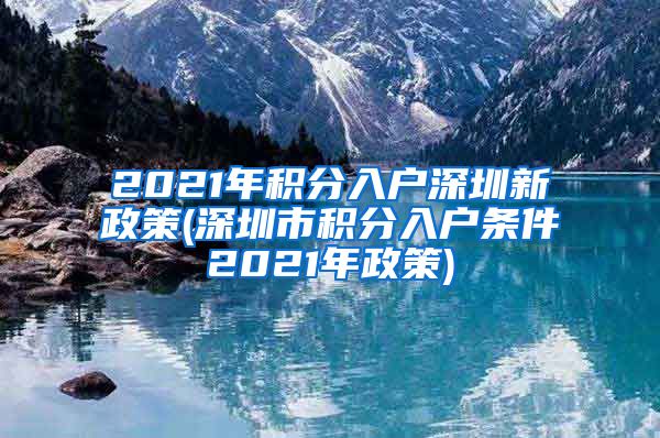 2021年积分入户深圳新政策(深圳市积分入户条件2021年政策)