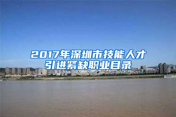 2017年深圳市技能人才引进紧缺职业目录