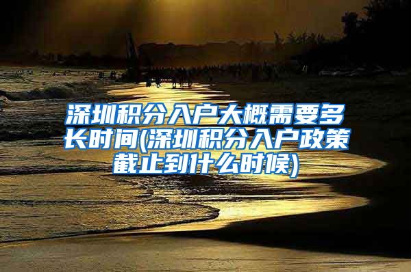 深圳积分入户大概需要多长时间(深圳积分入户政策截止到什么时候)