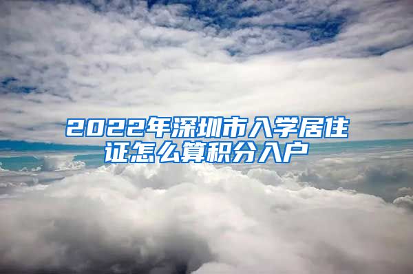 2022年深圳市入学居住证怎么算积分入户