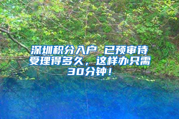 深圳积分入户 已预审待受理得多久，这样办只需30分钟！