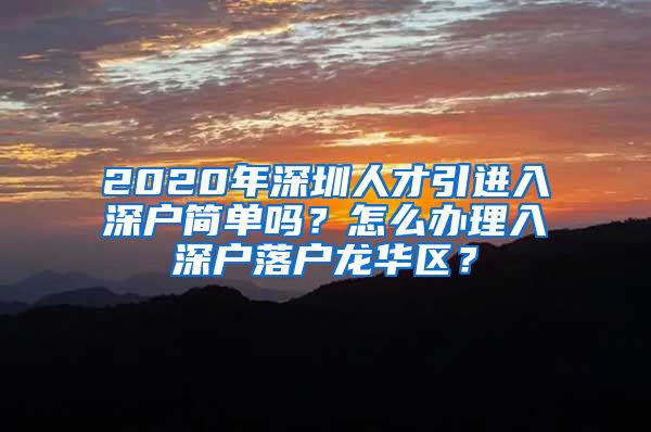 2020年深圳人才引进入深户简单吗？怎么办理入深户落户龙华区？