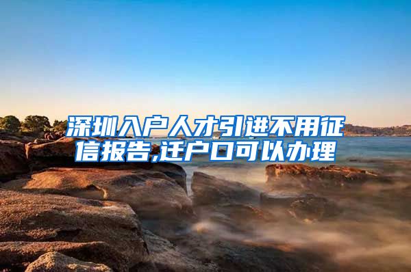 深圳入户人才引进不用征信报告,迁户口可以办理