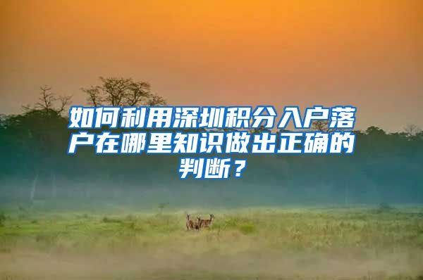 如何利用深圳积分入户落户在哪里知识做出正确的判断？