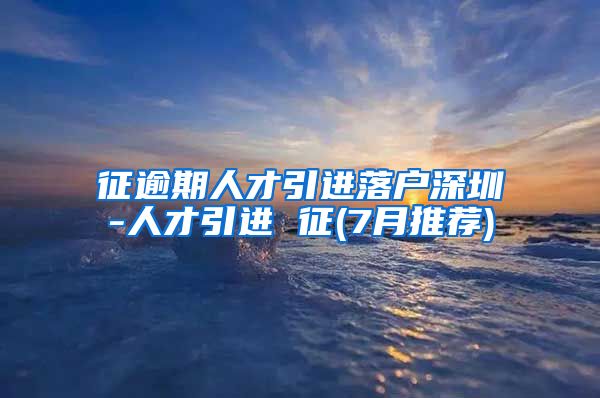 征逾期人才引进落户深圳-人才引进 征(7月推荐)