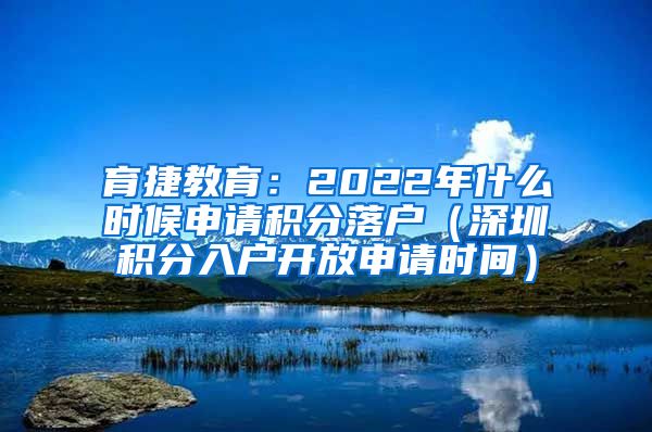 育捷教育：2022年什么时候申请积分落户（深圳积分入户开放申请时间）