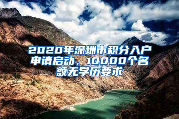 2020年深圳市积分入户申请启动，10000个名额无学历要求