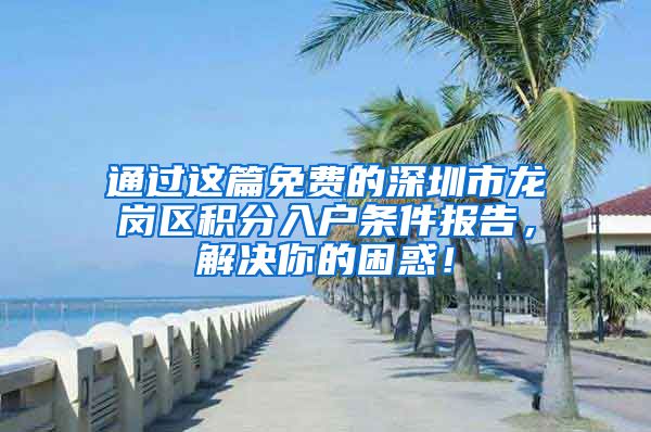 通过这篇免费的深圳市龙岗区积分入户条件报告，解决你的困惑！