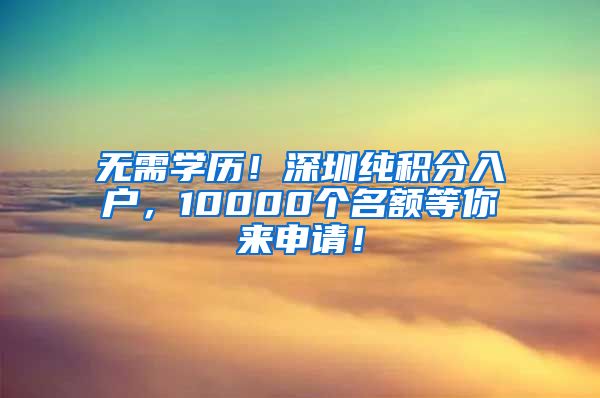 无需学历！深圳纯积分入户，10000个名额等你来申请！