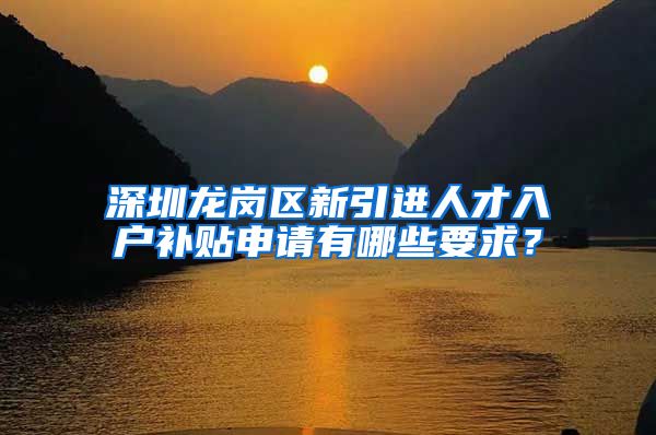 深圳龙岗区新引进人才入户补贴申请有哪些要求？