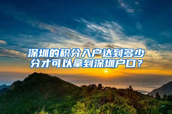 深圳的积分入户达到多少分才可以拿到深圳户口？