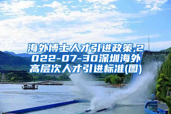 海外博士人才引进政策,2022-07-30深圳海外高层次人才引进标准(图)