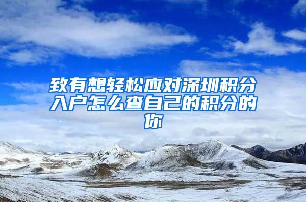 致有想轻松应对深圳积分入户怎么查自己的积分的你