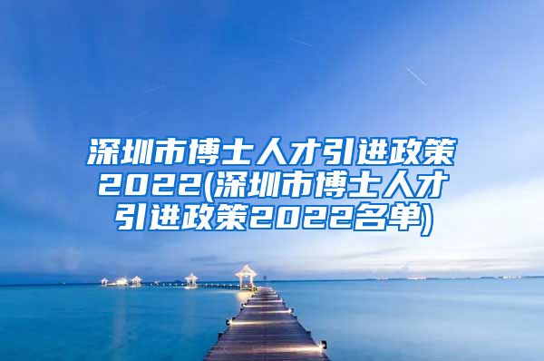 深圳市博士人才引进政策2022(深圳市博士人才引进政策2022名单)