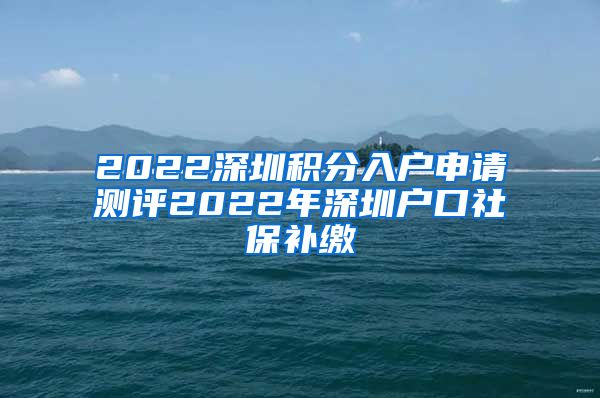 2022深圳积分入户申请测评2022年深圳户口社保补缴