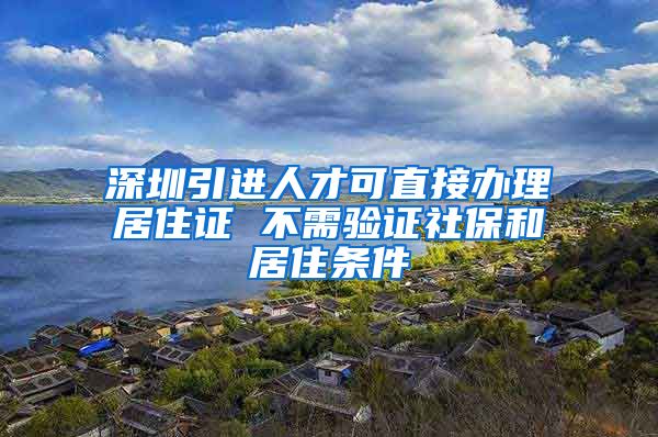 深圳引进人才可直接办理居住证 不需验证社保和居住条件