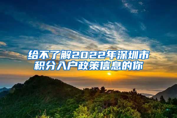 给不了解2022年深圳市积分入户政策信息的你