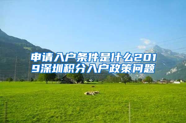 申请入户条件是什么2019深圳积分入户政策问题