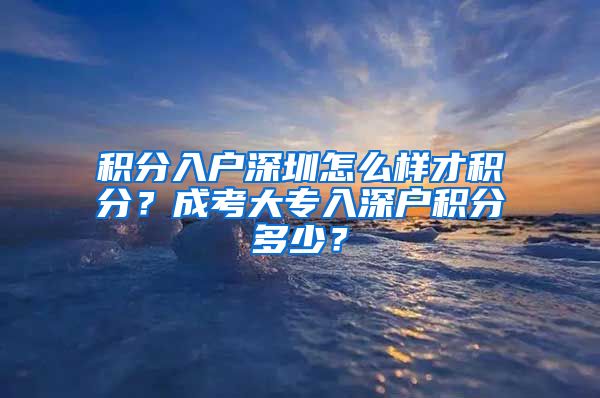 积分入户深圳怎么样才积分？成考大专入深户积分多少？