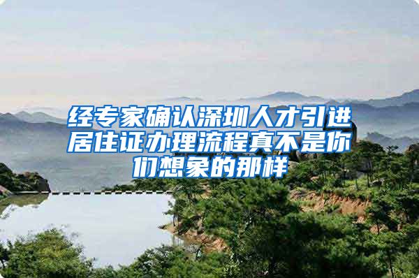 经专家确认深圳人才引进居住证办理流程真不是你们想象的那样