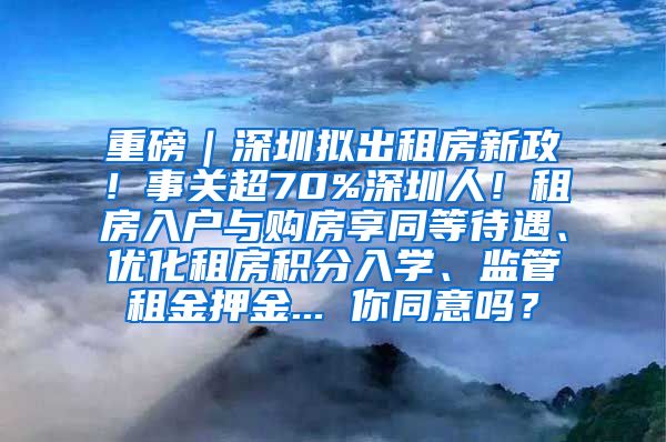 重磅｜深圳拟出租房新政！事关超70%深圳人！租房入户与购房享同等待遇、优化租房积分入学、监管租金押金... 你同意吗？