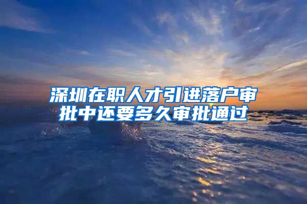 深圳在职人才引进落户审批中还要多久审批通过