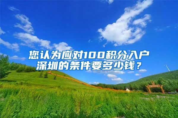 您认为应对100积分入户深圳的条件要多少钱？