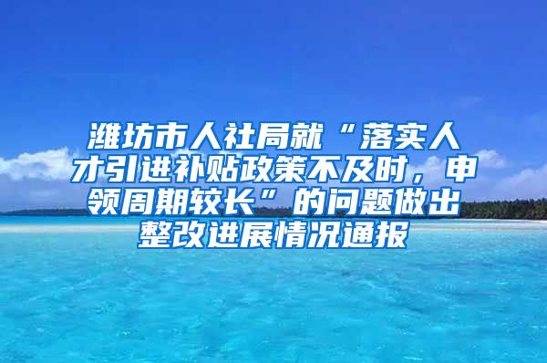 潍坊市人社局就“落实人才引进补贴政策不及时，申领周期较长”的问题做出整改进展情况通报