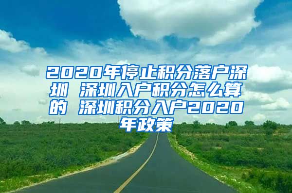 2020年停止积分落户深圳 深圳入户积分怎么算的 深圳积分入户2020年政策