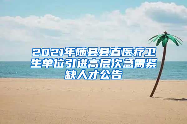 2021年随县县直医疗卫生单位引进高层次急需紧缺人才公告