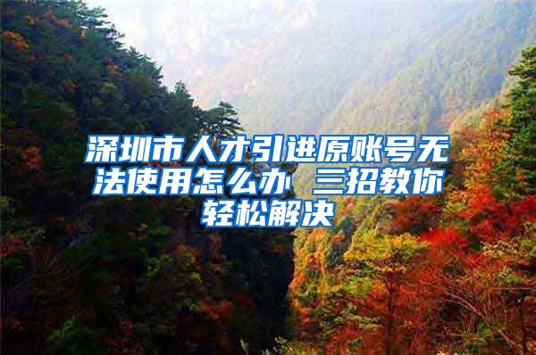 深圳市人才引进原账号无法使用怎么办 三招教你轻松解决