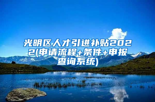 光明区人才引进补贴2022(申请流程+条件+申报查询系统)