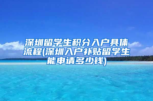 深圳留学生积分入户具体流程(深圳入户补贴留学生能申请多少钱)