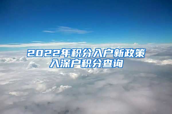 2022年积分入户新政策入深户积分查询