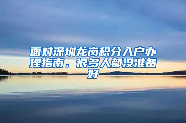 面对深圳龙岗积分入户办理指南，很多人都没准备好