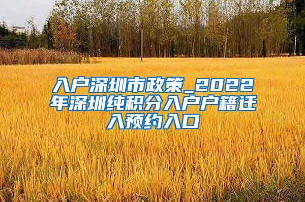 入户深圳市政策_2022年深圳纯积分入户户籍迁入预约入口