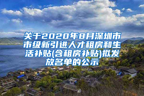 关于2020年8月深圳市市级新引进人才租房和生活补贴(含租房补贴)拟发放名单的公示