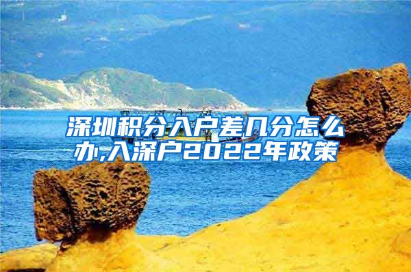 深圳积分入户差几分怎么办,入深户2022年政策