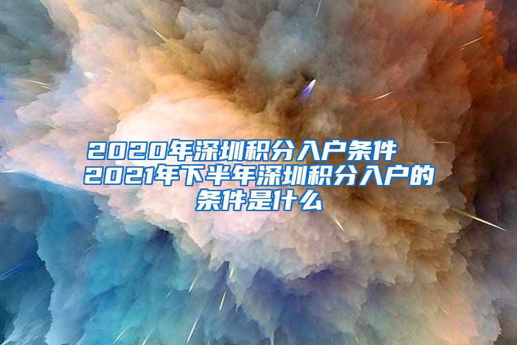 2020年深圳积分入户条件  2021年下半年深圳积分入户的条件是什么