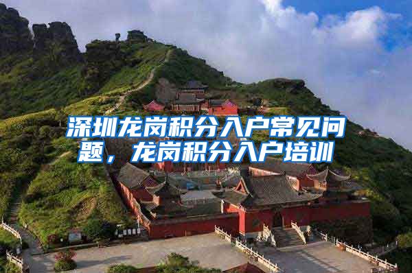 深圳龙岗积分入户常见问题，龙岗积分入户培训