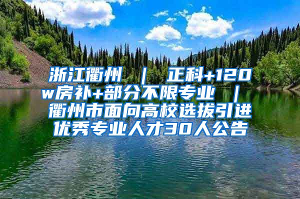 浙江衢州 ｜ 正科+120w房补+部分不限专业 ｜ 衢州市面向高校选拔引进优秀专业人才30人公告