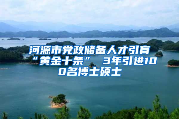 河源市党政储备人才引育“黄金十条” 3年引进100名博士硕士