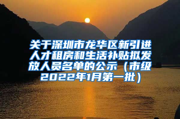 关于深圳市龙华区新引进人才租房和生活补贴拟发放人员名单的公示（市级2022年1月第一批）