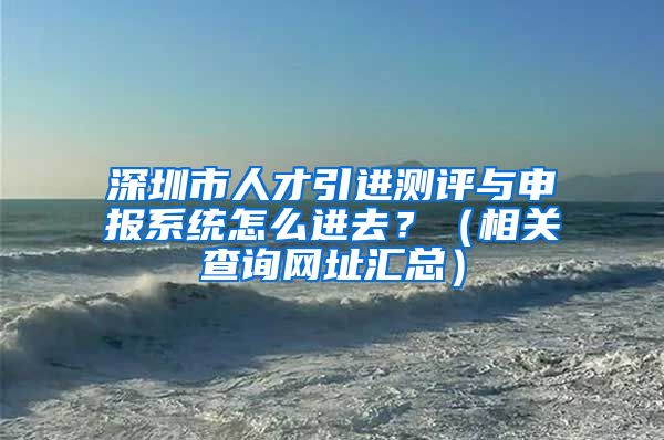 深圳市人才引进测评与申报系统怎么进去？（相关查询网址汇总）