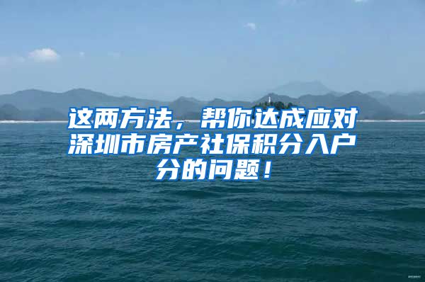 这两方法，帮你达成应对深圳市房产社保积分入户分的问题！